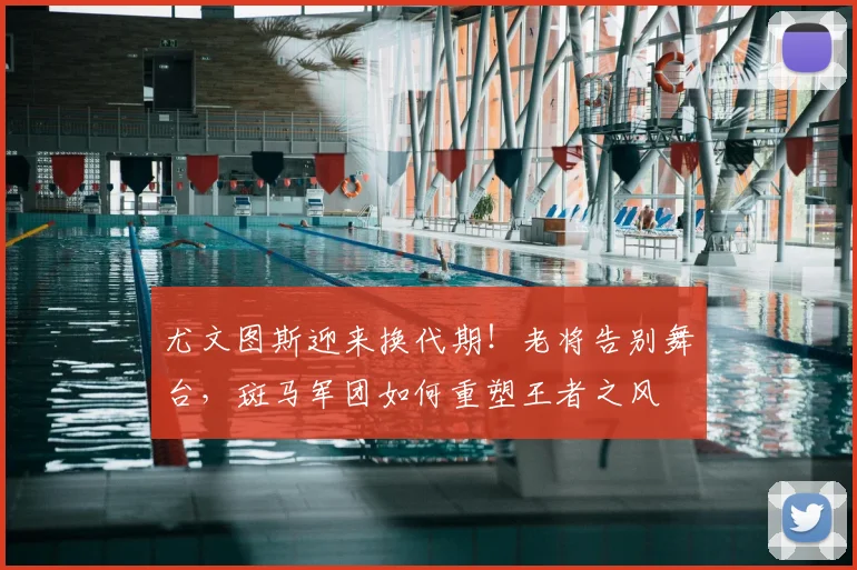 尤文图斯迎来换代期！老将告别舞台，斑马军团如何重塑王者之风