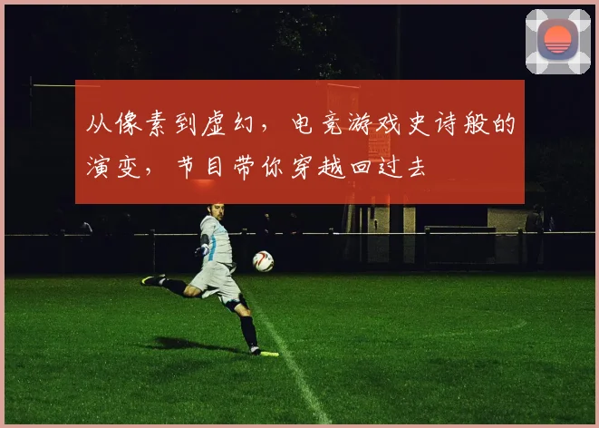 从像素到虚幻,电竞游戏史诗般的演变,节目带你穿越回过去