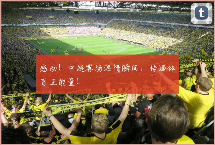 感动！中超赛场温情瞬间，传递体育正能量！