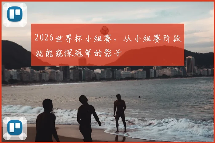 2026世界杯小组赛,从小组赛阶段就能窥探冠军的影子