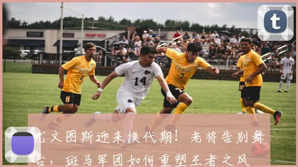 尤文图斯迎来换代期！老将告别舞台，斑马军团如何重塑王者之风