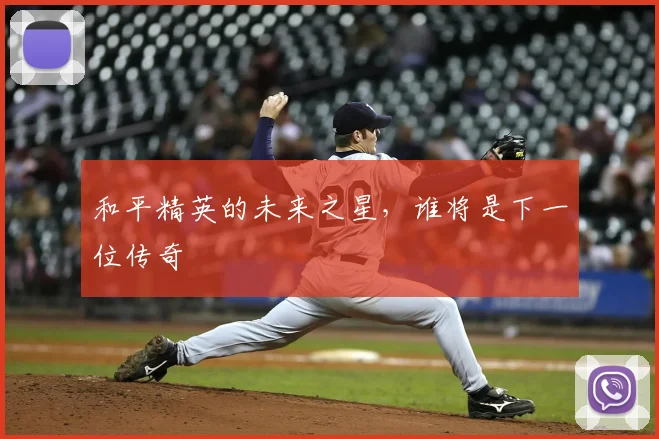 和平精英的未来之星,谁将是下一位传奇